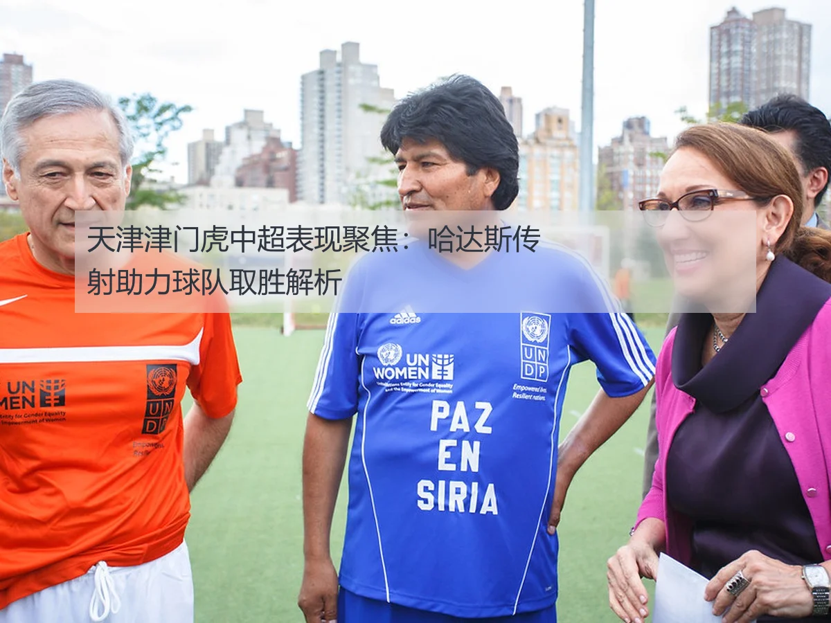 天津津门虎中超表现聚焦：哈达斯传射助力球队取胜解析